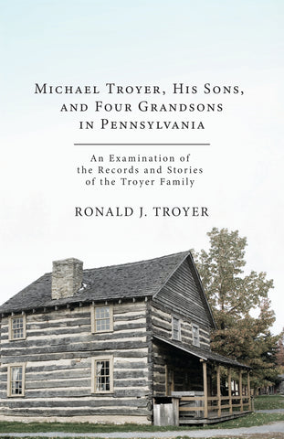 Michael Troyer, His Sons, and Four Grandsons in Pennsylvania: An Examination of the Records and Stories of the Troyer Family