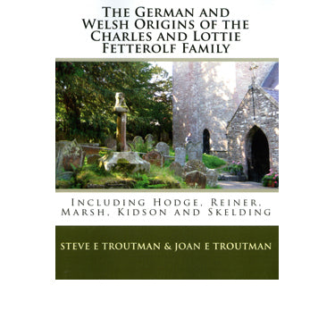 The German and Welsh Origins of the Charles and Lottie Fetterolf Family: Including Hodge, Reiner, Marsh, Kidson, and Skelding - Steve E. Troutman and Joan E. Troutman